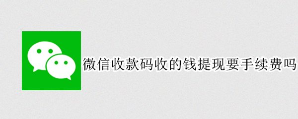 微信收款码收的钱提现要手续费吗 微信收款码收的钱提现需要手续费吗