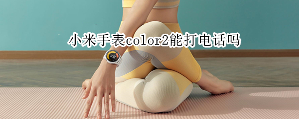 小米手表color2能打电话吗（小米Color2手表怎么打接电话）