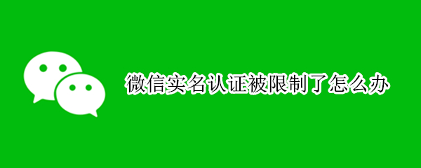 微信实名认证被限制了怎么办 微信实名认证被限制了怎么办解除