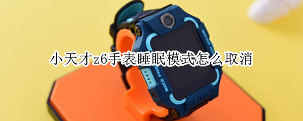 小天才z6手表睡眠模式怎么取消（小天才z6手表休息时间怎么取消）