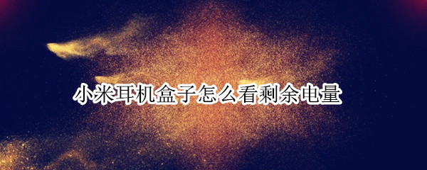 小米耳机盒子怎么看剩余电量（小米耳机盒子怎么看剩余电量显示）