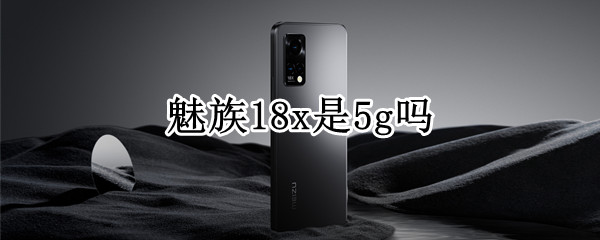 魅族18x是5g吗（魅族18pro是5g手机吗）