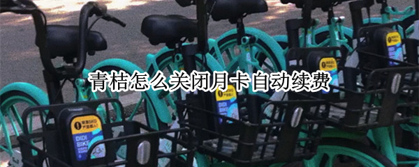 青桔怎么关闭月卡自动续费（青桔单车月卡取消自动续费之后能还能续费吗）