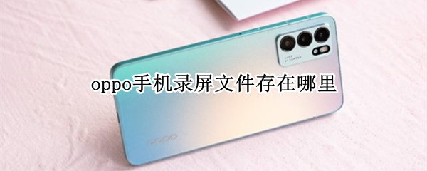 oppo手机录屏文件存在哪里（oppo手机录屏文件存在哪里找到）