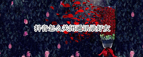 抖音怎么关闭通讯录好友（抖音怎么关闭通讯录好友可见）