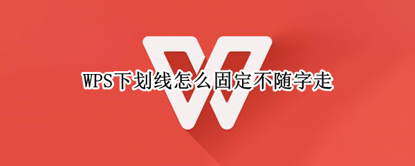 WPS下划线怎么固定不随字走 wps下划线怎样可以不随打字移动