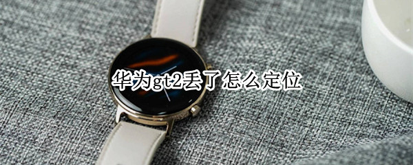 华为gt2丢了怎么定位 华为gt2丢了怎么定位找回