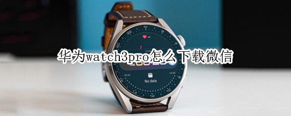 华为watch3pro怎么下载微信 华为手表新款watch3pro可以下载微信吗