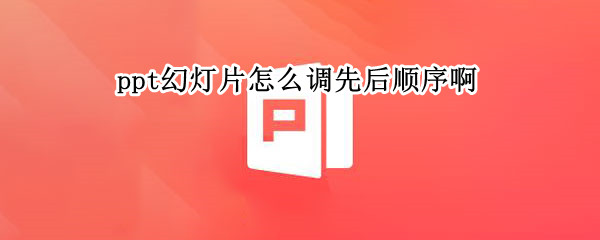 ppt幻灯片怎么调先后顺序啊 ppt怎么调节幻灯片顺序