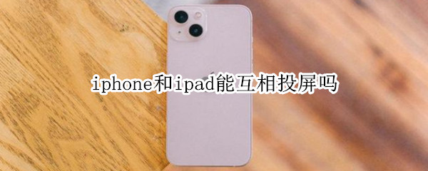 iphone和ipad能互相投屏吗 iphone能不能和ipad投屏