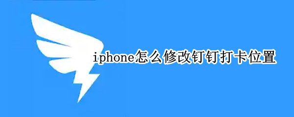 iphone怎么修改钉钉打卡位置 iphone怎么修改钉钉打卡位置信息
