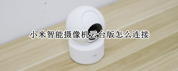 小米智能摄像机云台版怎么连接（小米智能摄像机云台版怎么连接手机视频）