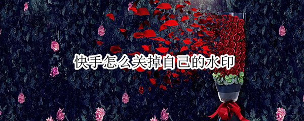 快手怎么关掉自己的水印 快手怎么关掉自己的水印2022