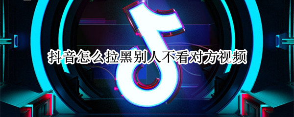 抖音怎么拉黑别人不看对方视频（抖音怎么把人拉黑看不了对方的视频）