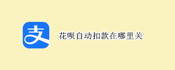 花呗自动扣款在哪里关 花呗自动扣款在哪里关闭