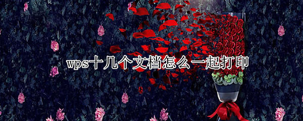wps十几个文档怎么一起打印（wps十几个文档怎么一起打印win10）