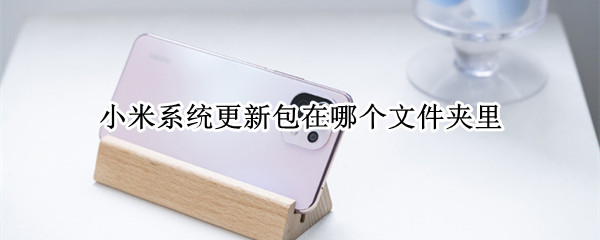 小米系统更新包在哪个文件夹里 小米更新的系统包放在哪个文件夹