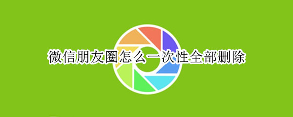微信朋友圈怎么一次性全部删除（微信朋友圈怎么一次性全部删除所有动态）