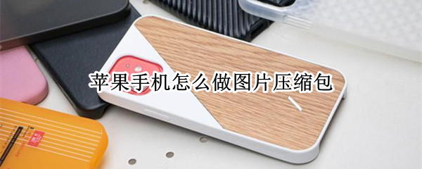 苹果手机怎么做图片压缩包 苹果手机怎么做图片压缩包发送