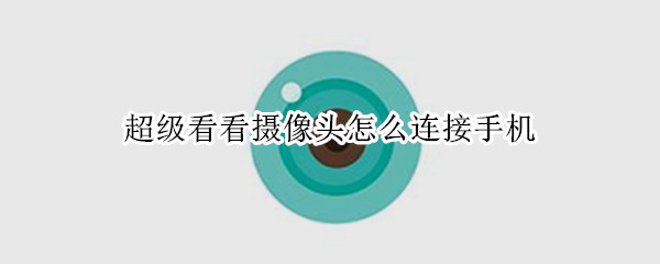 超级看看摄像头怎么连接手机（超级看看摄像头怎么连接手机网络）