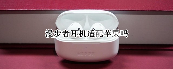 漫步者耳机适配苹果吗（漫步者耳机适配苹果吗知乎）