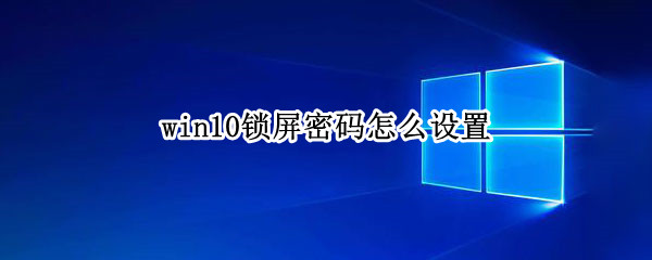 win10锁屏密码怎么设置 win10锁屏密码怎么设置时间