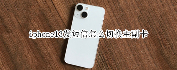 iphone13发短信怎么切换主副卡 iphone12如何切换主副卡发短信