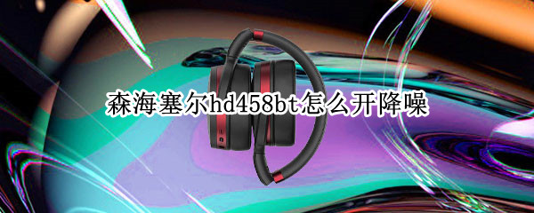 森海塞尔hd458bt怎么开降噪（森海塞尔hd458怎么开启降噪）