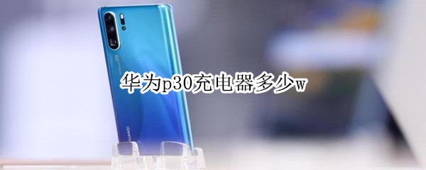 华为p30充电器多少w 华为p30充电器多少W的