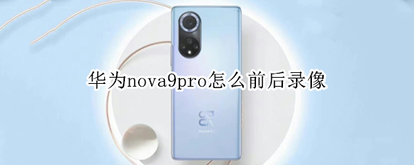 华为nova9pro怎么前后录像（华为nova9pro拍视频）