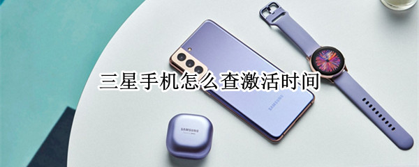 三星手机怎么查激活时间 三星手机怎么查激活时间和日期