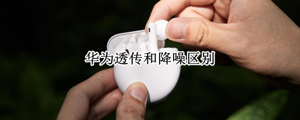 华为透传和降噪区别（华为透传和降噪区别大吗）