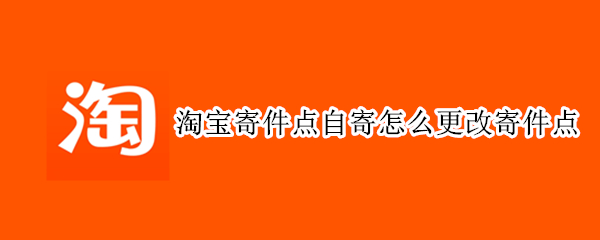 淘宝寄件点自寄怎么更改寄件点 淘宝自行寄回怎么增加寄件点