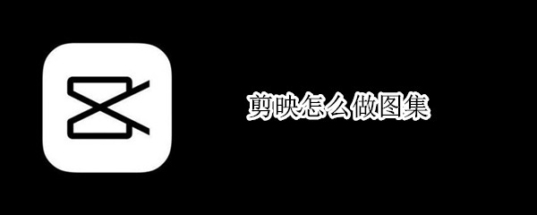 剪映怎么做图集 剪映怎么做图集视频