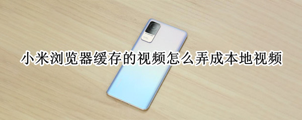 小米浏览器缓存的视频怎么弄成本地视频