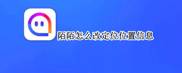 陌陌怎么改定位位置信息（怎么修改陌陌定位信息）