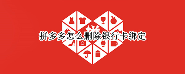 拼多多怎么删除银行卡绑定 拼多多如何删除银行卡绑定