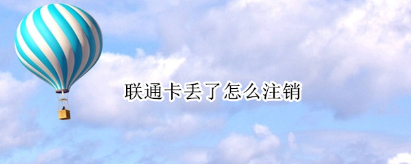 联通卡丢了怎么注销（联通卡丢了怎么注销补办）