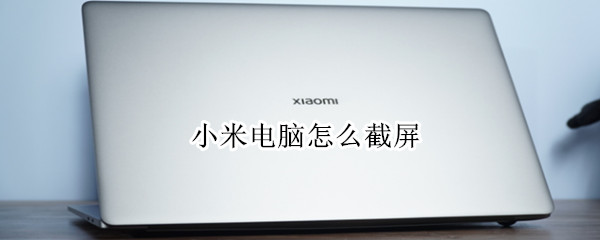 小米电脑怎么截屏 小米电脑怎么截屏快捷键是什么