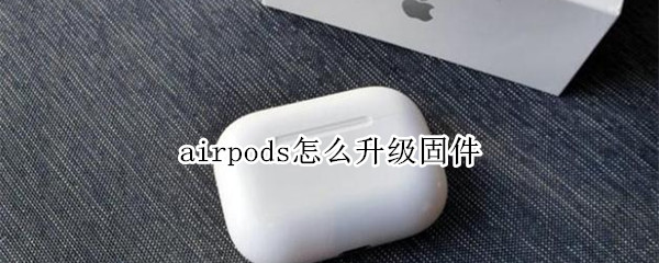 airpods怎么升级固件（airpods怎么升级固件安卓）