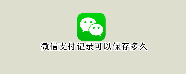 微信支付记录可以保存多久（微信支付记录可以保存多久几年）