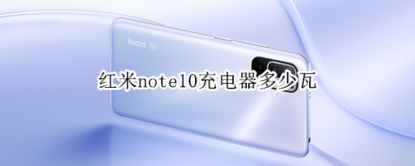 红米note10充电器多少瓦 红米note10充电功率