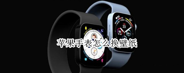 苹果手表怎么换壁纸（苹果手表怎么换壁纸表盘）