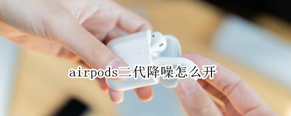 airpods二代降噪怎么开 airpods2代怎么开降噪