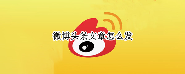 微博头条文章怎么发 微博头条文章怎么发视频