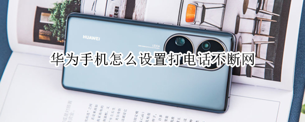 华为手机怎么设置打电话不断网（华为手机怎么设置打电话不断网呢）