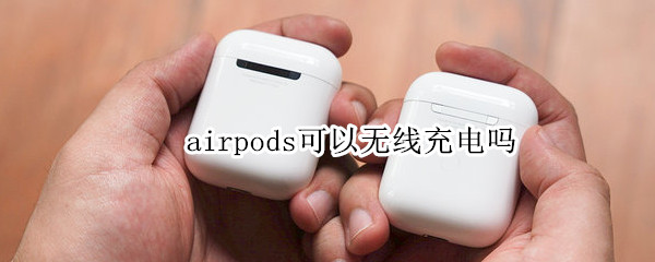 airpods可以无线充电吗 airpods能用手机无线充电吗