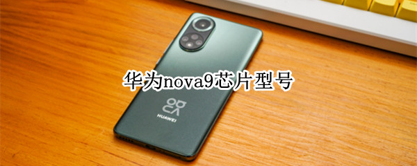 华为nova9芯片型号（nova9芯片是什么型号）