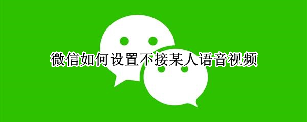 微信如何设置不接某人语音视频 微信设置不接某人语音视频对方显示