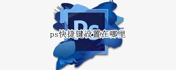 ps快捷键设置在哪里（ps里面快捷键怎么设置）